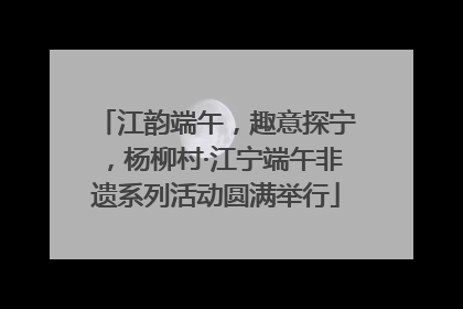江韵端午，趣意探宁，杨柳村·江宁端午非遗系列活动圆满举行