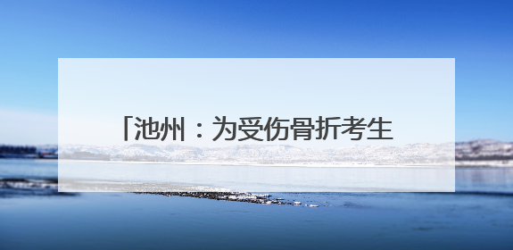 池州：为受伤骨折考生“定制”课桌 3名老师监考“一个人的考场”
