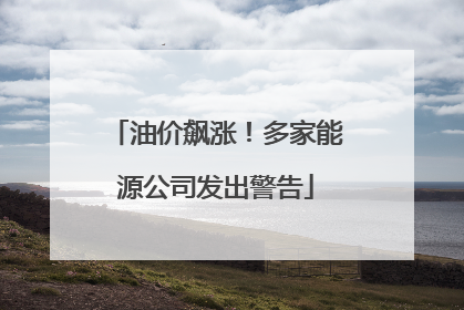 油价飙涨！多家能源公司发出警告