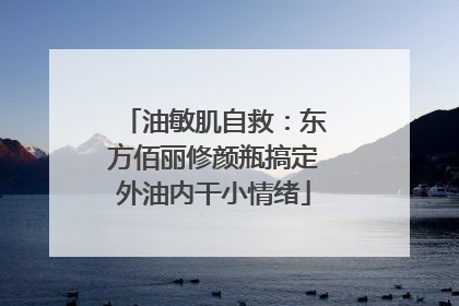 油敏肌自救：东方佰丽修颜瓶搞定外油内干小情绪