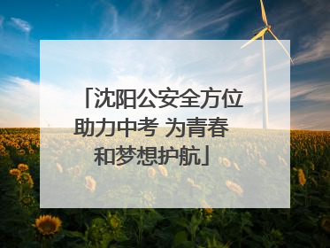 沈阳公安全方位助力中考 为青春和梦想护航