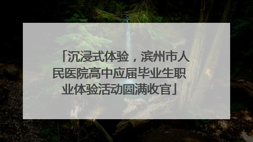 沉浸式体验，滨州市人民医院高中应届毕业生职业体验活动圆满收官