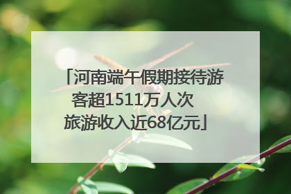 河南端午假期接待游客超1511万人次 旅游收入近68亿元