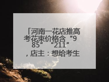 河南一花店推高考花束价格含“985”“211”，店主：想给考生带来好运