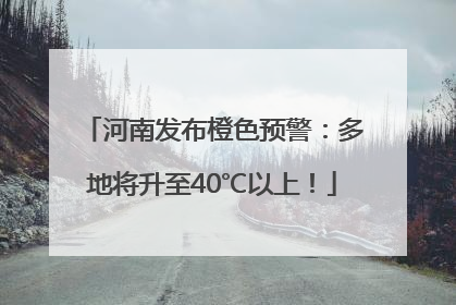河南发布橙色预警：多地将升至40℃以上！