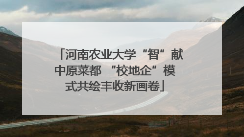 河南农业大学“智”献中原菜都 “校地企”模式共绘丰收新画卷