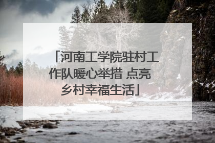 河南工学院驻村工作队暖心举措 点亮乡村幸福生活