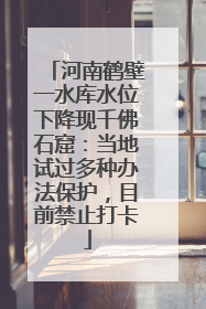 河南鹤壁一水库水位下降现千佛石窟：当地试过多种办法保护，目前禁止打卡