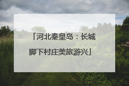 河北秦皇岛：长城脚下村庄美旅游兴