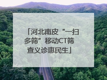 河北南皮“一扫多筛”移动CT筛查义诊惠民生