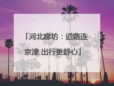 河北廊坊：道路连京津 出行更舒心
