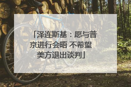 泽连斯基：愿与普京进行会晤 不希望美方退出谈判