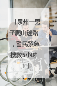 泉州一男子爬山迷路，警民紧急搜救5小时！