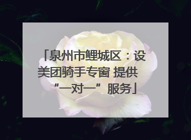 泉州市鲤城区：设美团骑手专窗 提供“一对一”服务
