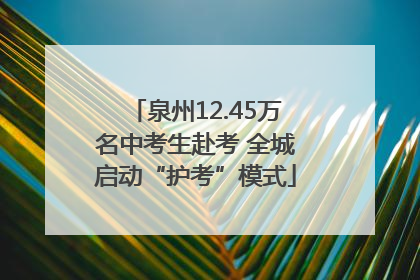 泉州12.45万名中考生赴考 全城启动“护考”模式