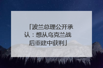 波兰总理公开承认：想从乌克兰战后重建中获利