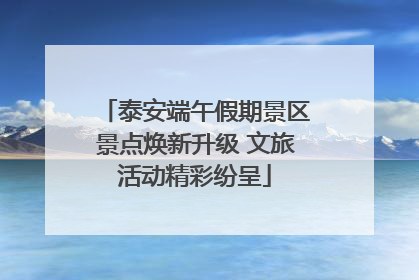 泰安端午假期景区景点焕新升级 文旅活动精彩纷呈
