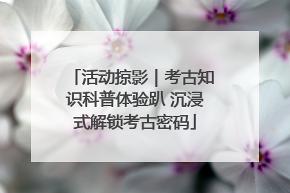 活动掠影｜考古知识科普体验趴 沉浸式解锁考古密码