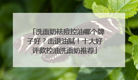 洗面奶祛痘控油哪个牌子好？击退油腻！十大好评款控油洗面奶推荐