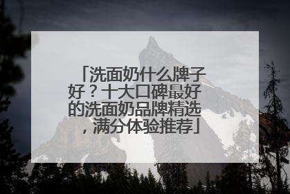 洗面奶什么牌子好？十大口碑最好的洗面奶品牌精选，满分体验推荐