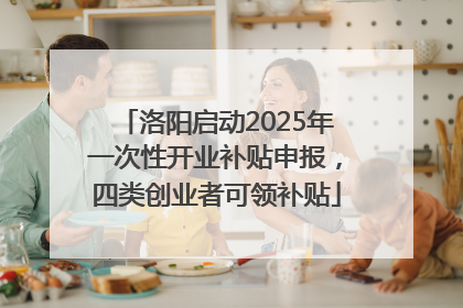 洛阳启动2025年一次性开业补贴申报，四类创业者可领补贴