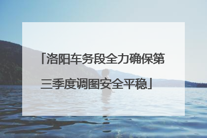 洛阳车务段全力确保第三季度调图安全平稳