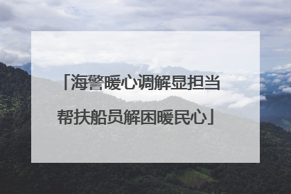 海警暖心调解显担当 帮扶船员解困暖民心