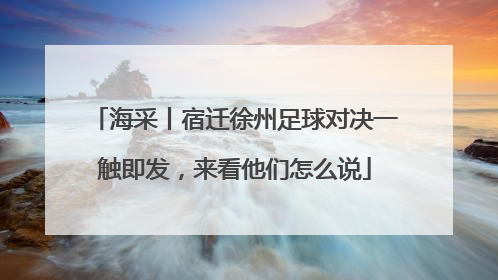 海采丨宿迁徐州足球对决一触即发，来看他们怎么说