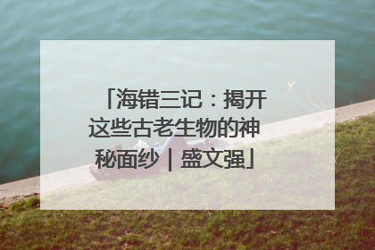 海错三记：揭开这些古老生物的神秘面纱｜盛文强