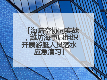 海陆空协同实战，潍坊海事局组织开展游艇人员落水应急演习
