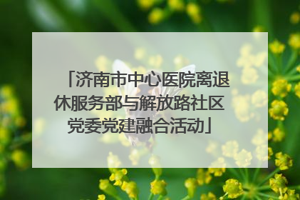 济南市中心医院离退休服务部与解放路社区党委党建融合活动