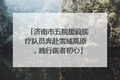 济南市五院援藏医疗队员奔赴雪域高原，践行医者初心