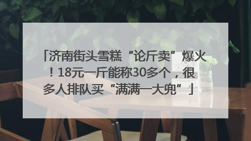 济南街头雪糕“论斤卖”爆火！18元一斤能称30多个，很多人排队买“满满一大兜”