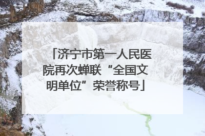 济宁市第一人民医院再次蝉联“全国文明单位”荣誉称号