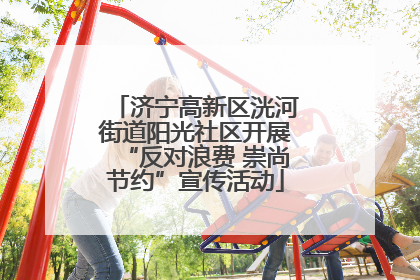 济宁高新区洸河街道阳光社区开展“反对浪费 崇尚节约”宣传活动