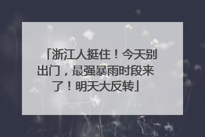 浙江人挺住！今天别出门，最强暴雨时段来了！明天大反转