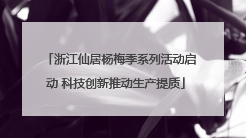浙江仙居杨梅季系列活动启动 科技创新推动生产提质