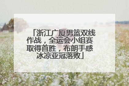 浙江广厦男篮双线作战，全运会小组赛取得首胜，布朗手感冰凉亚冠落败