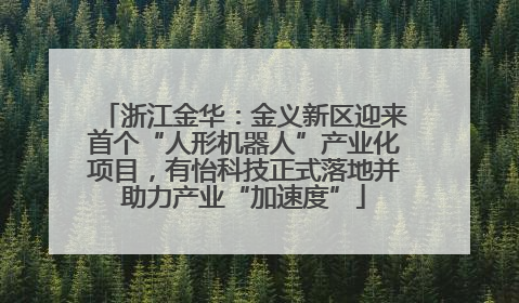 浙江金华：金义新区迎来首个“人形机器人”产业化项目，有怡科技正式落地并助力产业“加速度”
