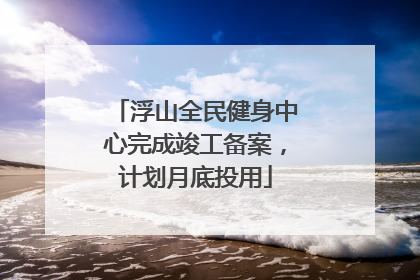 浮山全民健身中心完成竣工备案，计划月底投用