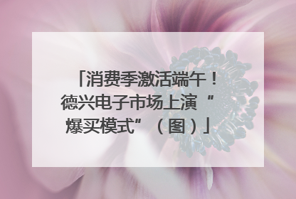 消费季激活端午！德兴电子市场上演“爆买模式”（图）