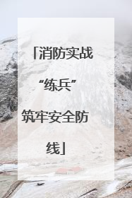 消防实战“练兵” 筑牢安全防线