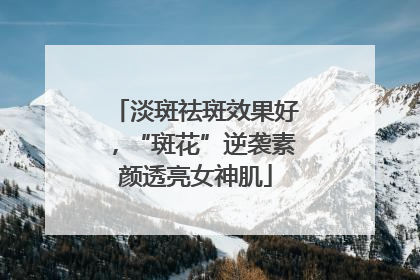 淡斑祛斑效果好，“斑花”逆袭素颜透亮女神肌