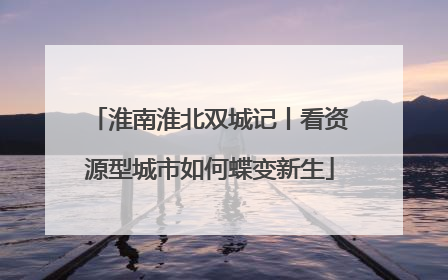 淮南淮北双城记丨看资源型城市如何蝶变新生