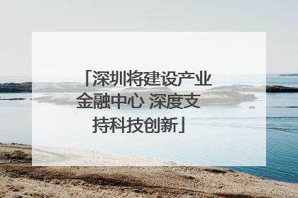 深圳将建设产业金融中心 深度支持科技创新