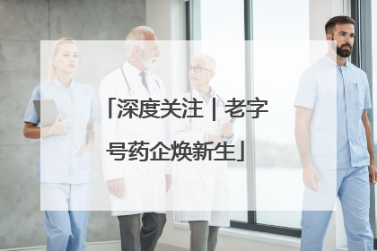 深度关注｜老字号药企焕新生
