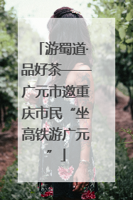 游蜀道·品好茶——广元市邀重庆市民“坐高铁游广元”