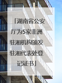 湖南省公安厅为5家非洲驻湘机构颁发驻湘代表处登记证书