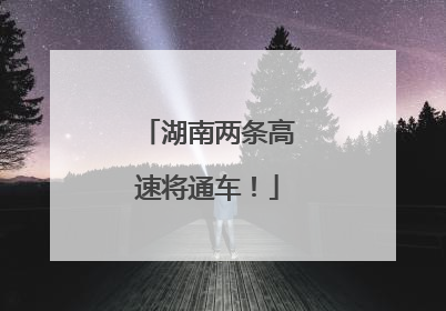 湖南两条高速将通车！