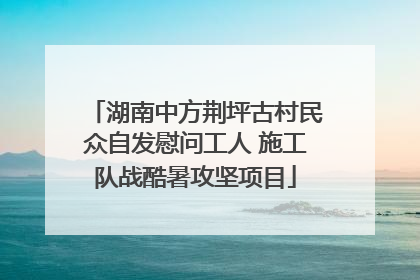 湖南中方荆坪古村民众自发慰问工人 施工队战酷暑攻坚项目